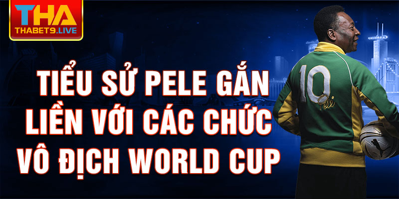 Tiểu sử Pele gắn liền với các chức vô địch World Cup