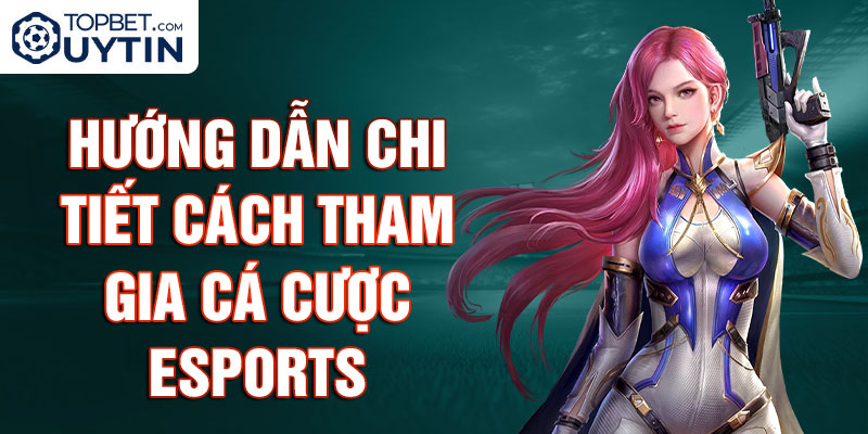 Hướng dẫn chi tiết cách tham gia cá cược Esports