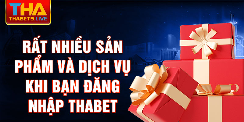 Rất nhiều sản phẩm và dịch vụ khi bạn Đăng nhập thabet