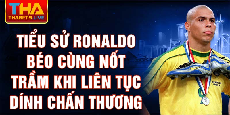 Tiểu sử Ronaldo béo cùng nốt trầm khi liên tục dính chấn thương