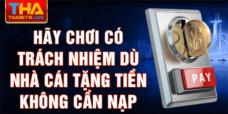 Hãy chơi có trách nhiệm dù nhà cái tặng tiền không cần nạp